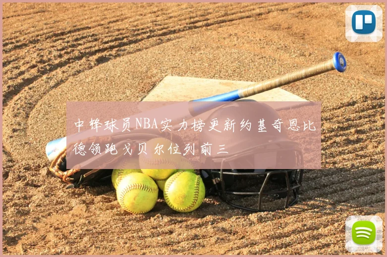 中锋球员NBA实力榜更新约基奇恩比德领跑戈贝尔位列前三