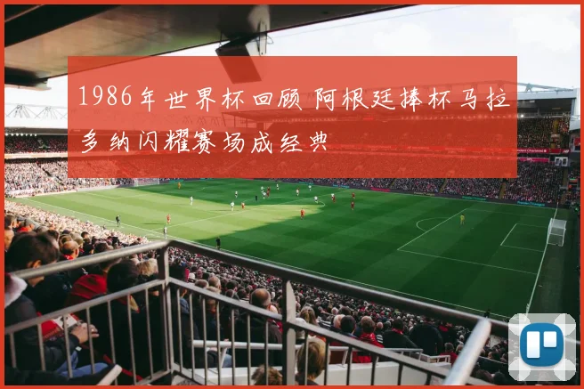1986年世界杯回顾 阿根廷捧杯马拉多纳闪耀赛场成经典