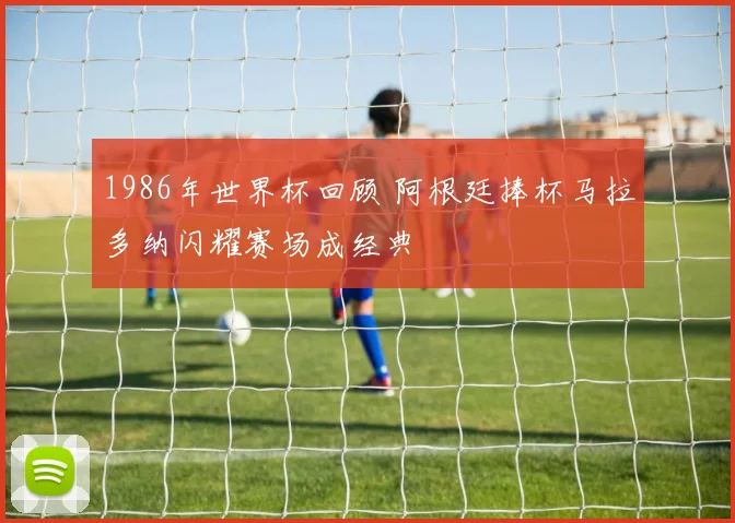 1986年世界杯回顾 阿根廷捧杯马拉多纳闪耀赛场成经典