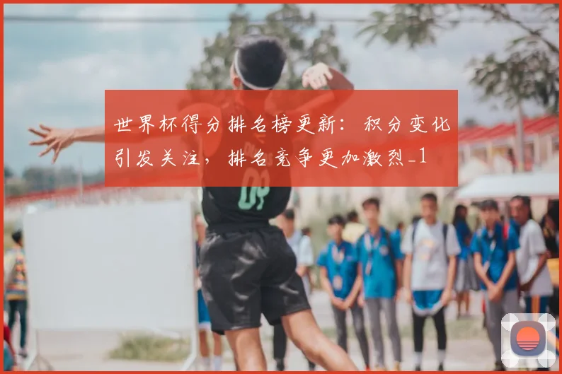 世界杯得分排名榜更新:积分变化引发关注,排名竞争更加激烈_1