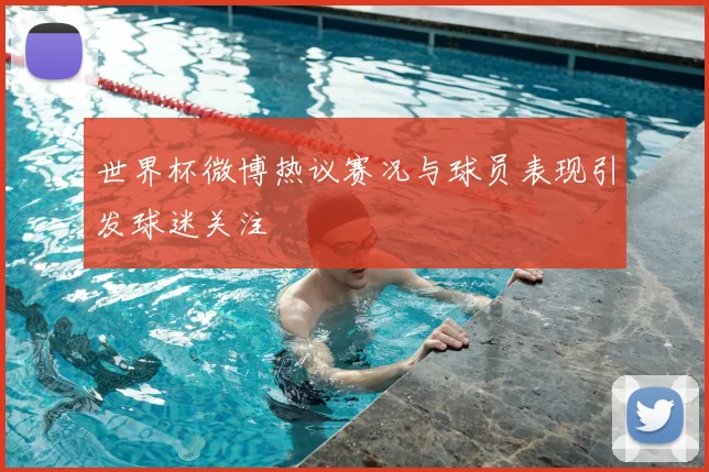 世界杯微博热议赛况与球员表现引发球迷关注