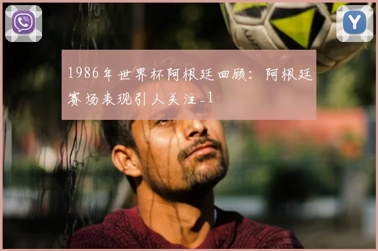 1986年世界杯阿根廷回顾:阿根廷赛场表现引人关注_1