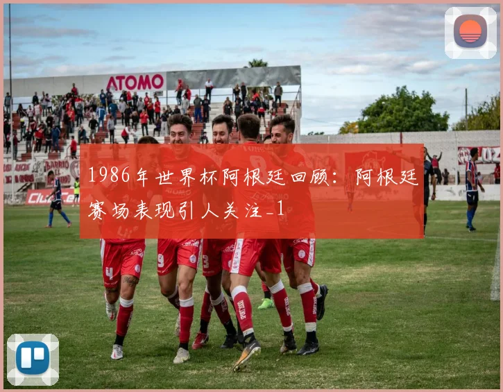 1986年世界杯阿根廷回顾:阿根廷赛场表现引人关注_1