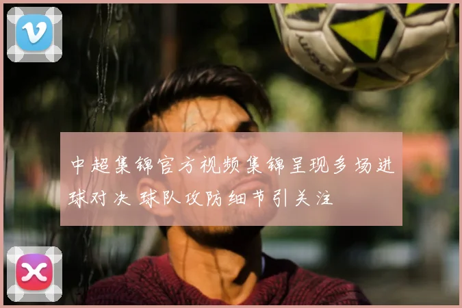 中超集锦官方视频集锦呈现多场进球对决 球队攻防细节引关注