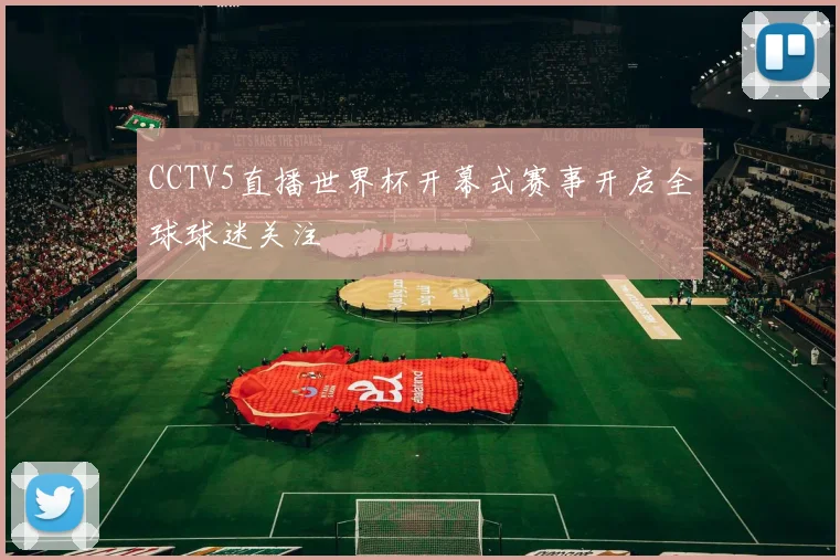 CCTV5直播世界杯开幕式赛事开启全球球迷关注