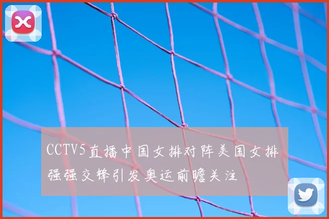 CCTV5直播中国女排对阵美国女排 强强交锋引发奥运前瞻关注