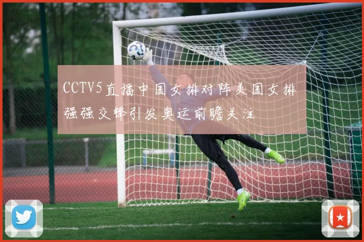 CCTV5直播中国女排对阵美国女排 强强交锋引发奥运前瞻关注