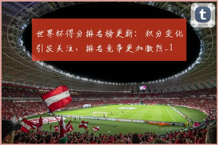 世界杯得分排名榜更新:积分变化引发关注,排名竞争更加激烈_1